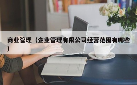 商业管理（企业管理有限公司经营范围有哪些）