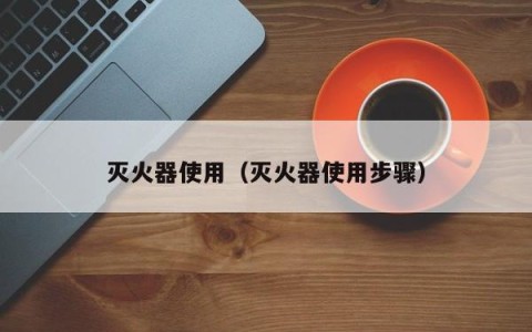 灭火器使用（灭火器使用步骤）
