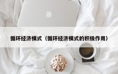 循环经济模式（循环经济模式的积极作用）