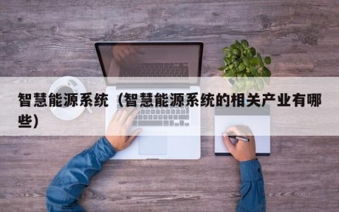 智慧能源系统（智慧能源系统的相关产业有哪些）