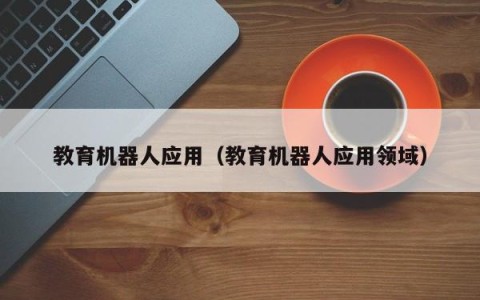 教育机器人应用（教育机器人应用领域）