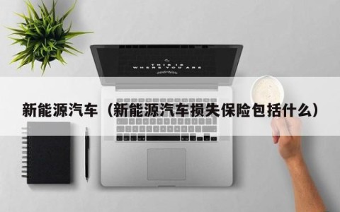 新能源汽车（新能源汽车损失保险包括什么）